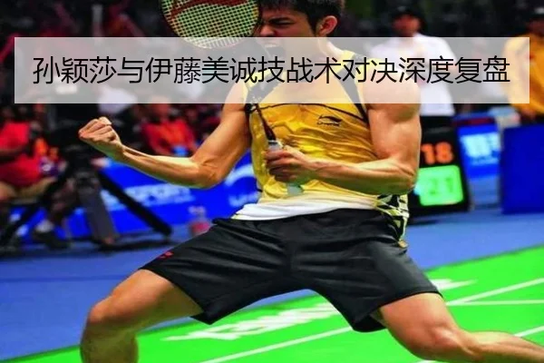 孙颖莎与伊藤美诚技战术对决深度复盘