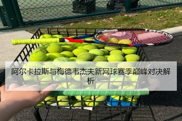 阿尔卡拉斯与梅德韦杰夫新网球赛季巅峰对决解析